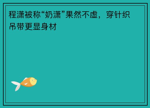 程潇被称“奶潇”果然不虚，穿针织吊带更显身材